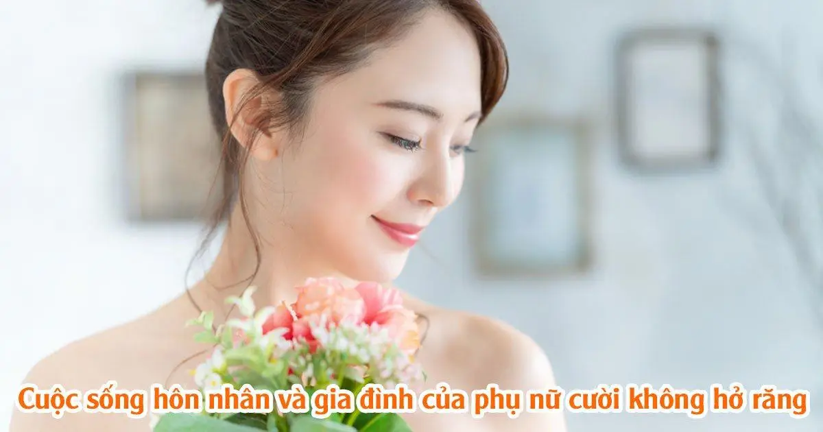 Cuộc sống hôn nhân và gia đình của phụ nữ cười không hở răng