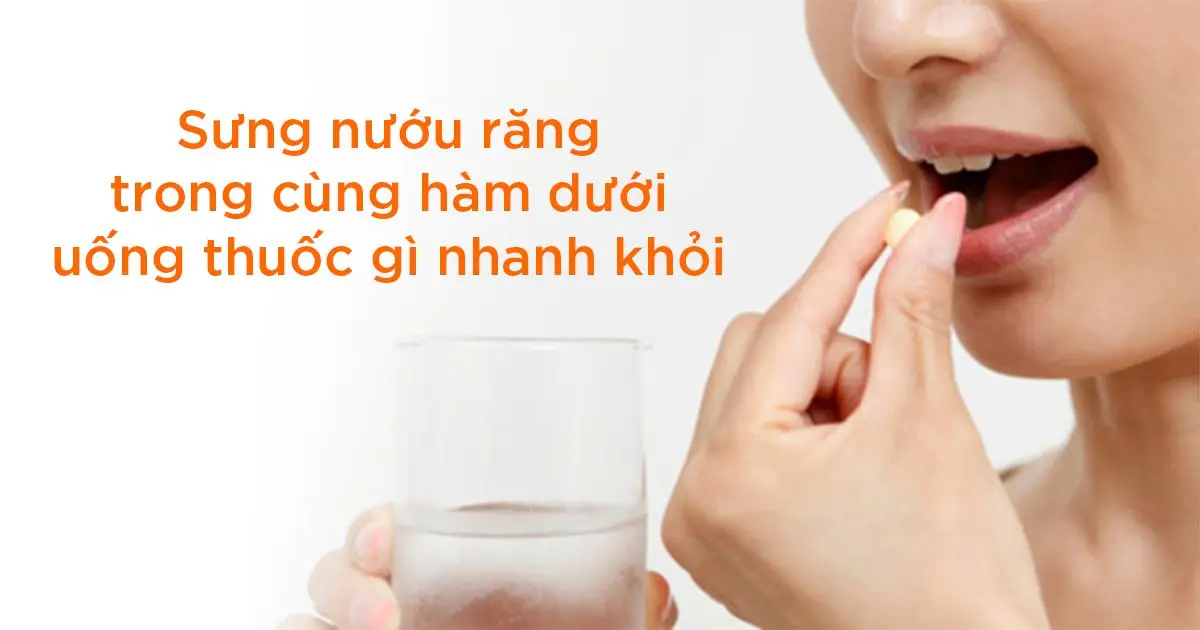 Sưng nướu răng trong cùng hàm dưới uống thuốc gì nhanh khỏi?
