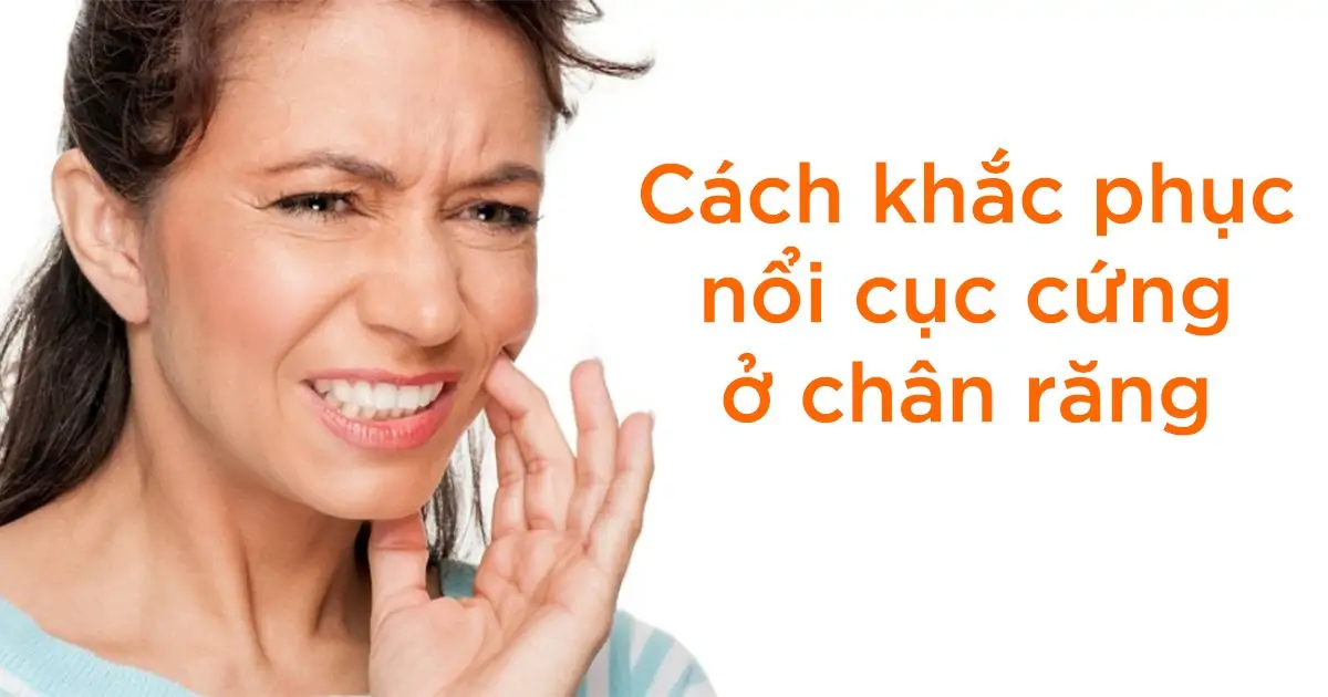 Cách khắc phục nổi cục cứng ở chân răng